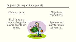 Objetivo (Para quê? Para quem?)
Objetivo geral
Está ligado a
uma visão global
e abrangente do
tema.
Objetivos
específicos
Apresentam
caráter mais
concreto.
 