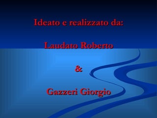 Ideato e realizzato da: Laudato Roberto & Gazzeri Giorgio 