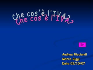 Andrea Ricciardi Marco Riggi Data:02/10/07 Che cos'è l'IVA? 