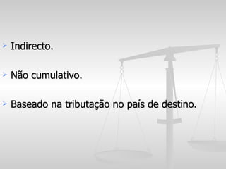 Indirecto. Não cumulativo. Baseado na tributação no país de destino. 