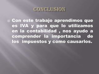    Con este trabajo aprendimos que
    es IVA y para que lo utilizamos
    en la contabilidad , nos ayudo a
    comprender la importancia de
    los impuestos y como causarlos.
 