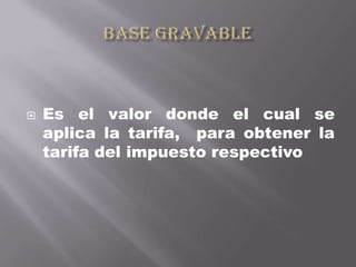    Es el valor donde el cual se
    aplica la tarifa, para obtener la
    tarifa del impuesto respectivo
 