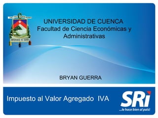 UNIVERSIDAD DE CUENCA
Facultad de Ciencia Económicas y
Administrativas
Impuesto al Valor Agregado IVA
BRYAN GUERRA
 