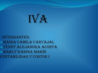 IVA
Integrantes:
Maira Camila Carvajal
Yenny Alejandra acosta
Marly Karina Marín
Contabilidad y costos i
 