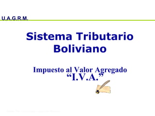 U.A.G.R.M.
Sistema Tributario
Boliviano
Impuesto al Valor Agregado
“I.V.A.”
 