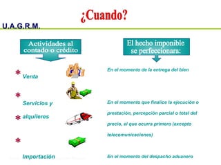 U.A.G.R.M.
Impuesto al Valor Agregado
Venta
Servicios y
alquileres
Importación
En el momento de la entrega del bien
En el momento que finalice la ejecución o
prestación, percepción parcial o total del
precio, el que ocurra primero (excepto
telecomunicaciones)
En el momento del despacho aduanero
 