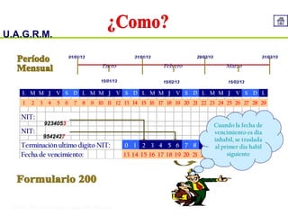 U.A.G.R.M.
Impuesto al Valor Agregado
L M M J V S D L M M J V S D L M M J V S D L M M J V S D L
1 2 3 4 5 6 7 8 9 10 11 12 13 14 15 16 17 18 19 20 21 22 23 24 25 26 27 28 29
NIT:
NIT:
Terminaciónultimo digito NIT: 0 1 2 3 4 5 6 7 8 9
Fecha de vencimiento: 13 14 15 16 17 18 19 20 21 22
9234053
9542427
Enero Febrero Marzo
01/01/13 31/01/13 29/02/13 31/03/13
15/01/13 15/02/13 15/03/13
Cuando la fecha de
vencimiento es dia
inhabil, se traslada
al primer dia habil
siguiente
 