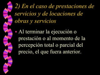 2) En el caso de prestaciones de
servicios y de locaciones de
obras y servicios
 Al terminar la ejecución o
prestación o al momento de la
percepción total o parcial del
precio, el que fuera anterior.
 