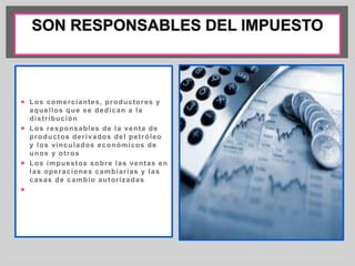  Los comerciantes, productores y 
aquel los que se dedican a la 
dist r ibución 
 Los responsables de la venta de 
productos der ivados del pet róleo 
y los vinculados económicos de 
unos y ot ros 
 Los impuestos sobre las ventas en 
las operaciones cambiar ias y las 
casas de cambio autor izadas 
 
 