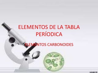 ELEMENTOS DE LA TABLA
PERÍODICA
ELEMENTOS CARBONOIDES
 