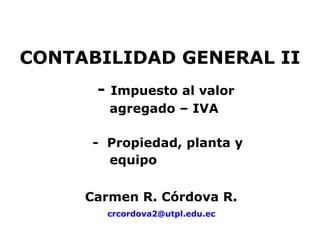 CONTABILIDAD GENERAL II
      -   Impuesto al valor
          agregado – IVA

     - Propiedad, planta y
       equipo

     Carmen R. Córdova R.
          crcordova2@utpl.edu.ec
 