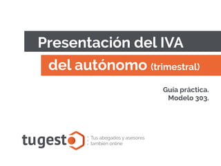 tugest Tus abogados y asesores
también online
Presentación del IVA
Guía práctica.
Modelo 303.
del autónomo (trimestral)
 