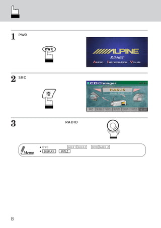 簡単操作ガイド
     ここでは、ラジオ モード画面の移りかわりを例に説明します。
             ・


1   PWR
      （パワー）
          スイッチを押します。
    オープニング画面が表示されます。
                                 ＜オープニング画面＞




2   SRC
      （ソース）
          スイッチを押します。
    メインメニュー画面が表示されます。
                                 ＜メインメニュー画面例＞




3   ロータリースイッチを回して、
    びます。
                  RADIOを選




            ● DVDと接続した場合 AUX1 AUX2 は、DVD AUX 2 と表示します。
            ● DISPLAY と INTLZ の選択は、車を停止させてから行ってください。
     Memo




8
 
