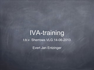 1
IVA-training
t.b.v. Sherrows VLG 14-06-2013
Evert Jan Entzinger
 