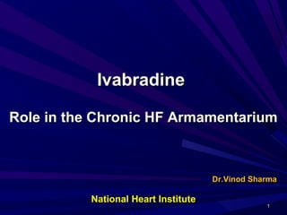 IvabradineIvabradine
Role in the Chronic HF ArmamentariumRole in the Chronic HF Armamentarium
Dr.Vinod SharmaDr.Vinod Sharma
11
National Heart InstituteNational Heart Institute
 