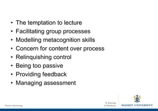 • The temptation to lecture
• Facilitating group processes
• Modelling metacognition skills
• Concern for content over process
• Relinquishing control
• Being too passive
• Providing feedback
• Managing assessment
 