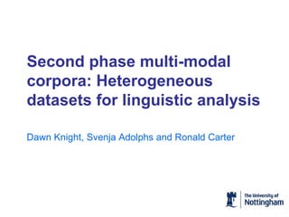 Second phase multi-modal corpora: Heterogeneous datasets for linguistic analysis Dawn Knight, Svenja Adolphs and Ronald Carter 