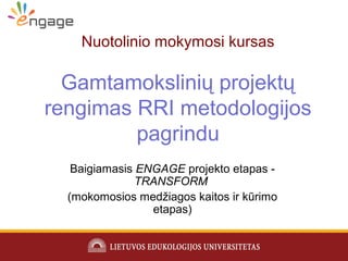 Nuotolinio mokymosi kursas
Gamtamokslinių projektų
rengimas RRI metodologijos
pagrindu
Baigiamasis ENGAGE projekto etapas -
TRANSFORM
(mokomosios medžiagos kaitos ir kūrimo
etapas)
 