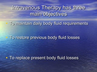Intravenous Therapy has threeIntravenous Therapy has three
main objectivesmain objectives
• To maintain daily body fluid requirementsTo maintain daily body fluid requirements
• To restore previous body fluid lossesTo restore previous body fluid losses
• To replace present body fluid lossesTo replace present body fluid losses
 