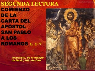 SEGUNDA LECTURA
COMIENZO
DE LA
CARTA DEL
APÓSTOL
SAN PABLO
A LOS
ROMANOS 1, 1-7

Jesucristo, de la estirpe
de David, Hijo de Dios

 