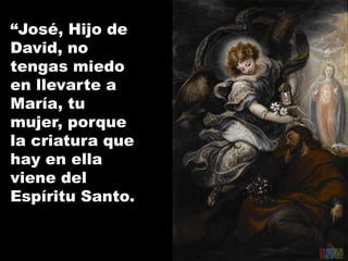 “José, Hijo de
David, no
tengas miedo
en llevarte a
María, tu
mujer, porque
la criatura que
hay en ella
viene del
Espíritu Santo.

.

 