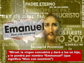 “Mirad: la virgen concebirá y dará a luz un hijo,
y le pondrá por nombre “Emmanuel” (que
significa “Dios con nosotros”)

 