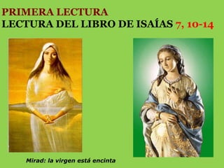 PRIMERA LECTURA
LECTURA DEL LIBRO DE ISAÍAS 7, 10-14

Mirad: la virgen está encinta

 