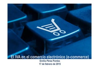 El IVA en el comercio electrónico (e-commerce)
Emilio Pérez Pombo
17 de febrero de 2015
 
