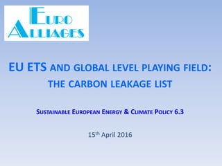 EU ETS AND GLOBAL LEVEL PLAYING FIELD:
THE CARBON LEAKAGE LIST
SUSTAINABLE EUROPEAN ENERGY & CLIMATE POLICY 6.3
15th April 2016
 
