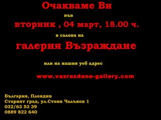 Очакваме Ви
във

вторник , 04 март, 18.00 ч.
в салона на

галерия Възраждане
или на нашия уеб адрес

www.vazrazdane-gallery.com

България, Пловдив
Старият град, ул.Стоян Чалъков 1
032/63 53 39
0889 822 640

 