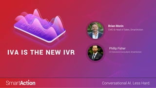 Conversational AI. Less Hard.
IVA IS THE NEW IVR
CMO & Head of Sales, SmartAction
Brian Morin
CX Solutions Consultant, SmartAction
Phillip Fisher
 