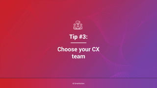 ©SmartAction
Tip #3:
Choose your CX
team
© SmartAction
 