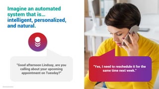 “Good afternoon Lindsay, are you
calling about your upcoming
appointment on Tuesday?”
“Yes, I need to reschedule it for the
same time next week.”
Imagine an automated
system that is…
intelligent, personalized,
and natural.
©SmartAction
 