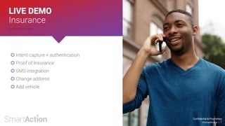Confidential & Proprietary
©SmartAction | 7
 Intent capture + authentication
 Proof of Insurance
 SMS integration
 Change address
 Add vehicle
LIVE DEMO
Insurance
 