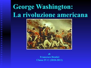 George Washington: La rivoluzione americana di   Francesco Dentici Classe IV C (2010-2011) 