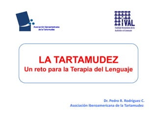 Dr. Pedro R. Rodríguez C.
Asociación Iberoamericana de la Tartamudez 
LA TARTAMUDEZ
Un reto para la Terapia del Lenguaje
 