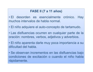 FASE II (7 a 11 años)
• El desorden es esencialmente crónico. Hay
muchos intervalos de habla normal.
• El niño adquiere el...