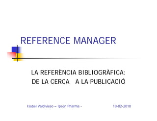 REFERENCE MANAGER


   LA REFERÈNCIA BIBLIOGRÀFICA:
   DE LA CERCA A LA PUBLICACIÓ


 Isabel Valdivieso – Ipsen Pharma -   18-02-2010
 