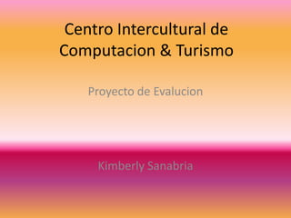 Centro Intercultural de
Computacion & Turismo
Proyecto de Evalucion
Kimberly Sanabria
 