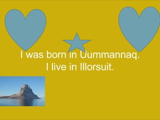 I was born in Uummannaq. I live in Illorsuit.