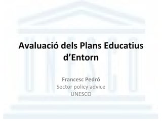 Avaluació dels Plans Educatius d’Entorn Francesc Pedró Sector policy advice UNESCO 