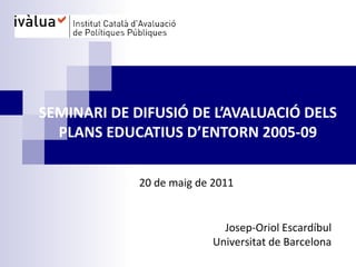 SEMINARI DE DIFUSIÓ DE L’AVALUACIÓ DELS PLANS EDUCATIUS D’ENTORN 2005-09 Josep-Oriol Escardíbul Universitat de Barcelona 20 de maig de 2011 