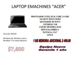 LAPTOP EMACHINES “ACER”
Linux por default
Windows Xp, Windows vista o
Windows 7 sin costo adicional
 