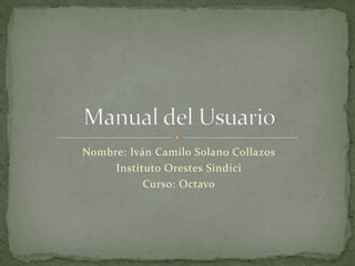 Nombre: Iván Camilo Solano Collazos Instituto Orestes Sindici Curso: Octavo Manual del Usuario 