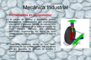 Mecánica Industrial Herramientas en computación  En el campo de Análisis y Simulación existen asociaciones independientes que proporcionan información y elaboran normas de cálculo. Una de las más importante es la National Agency for Finite Element Methods and Standards (NAFEMS), organización sin ánimo de lucro constituida por más de 700 compañías de todo el mundo. 
