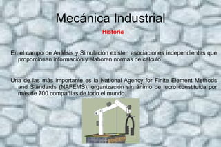 Mecánica Industrial Herramientas computacionales En el diseño de nuevos componentes, el uso de estas herramientas permite en la mayoría de los casos obtener resultados más precisos y sobre todo una reducción de costes al permitir analizar virtualmente el comportamiento de nuevas soluciones. 
