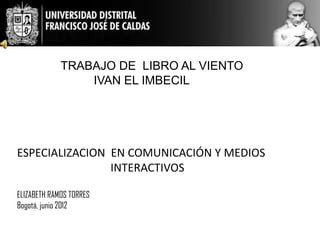 TRABAJO DE LIBRO AL VIENTO
                 IVAN EL IMBECIL




ESPECIALIZACION EN COMUNICACIÓN Y MEDIOS
                INTERACTIVOS

ELIZABETH RAMOS TORRES
Bogotá, junio 2012
 
