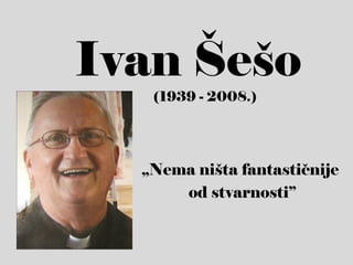 Ivan Šešo
   (1939 - 2008.)




  „Nema ništa fantastičnije
      od stvarnosti”
 