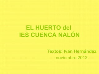 EL HUERTO del
IES CUENCA NALÓN

       Textos: Iván Hernández
           noviembre 2012
 