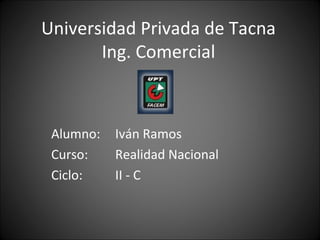 Universidad Privada de Tacna Ing. Comercial Alumno: Iván Ramos Curso: Realidad Nacional Ciclo: II - C 